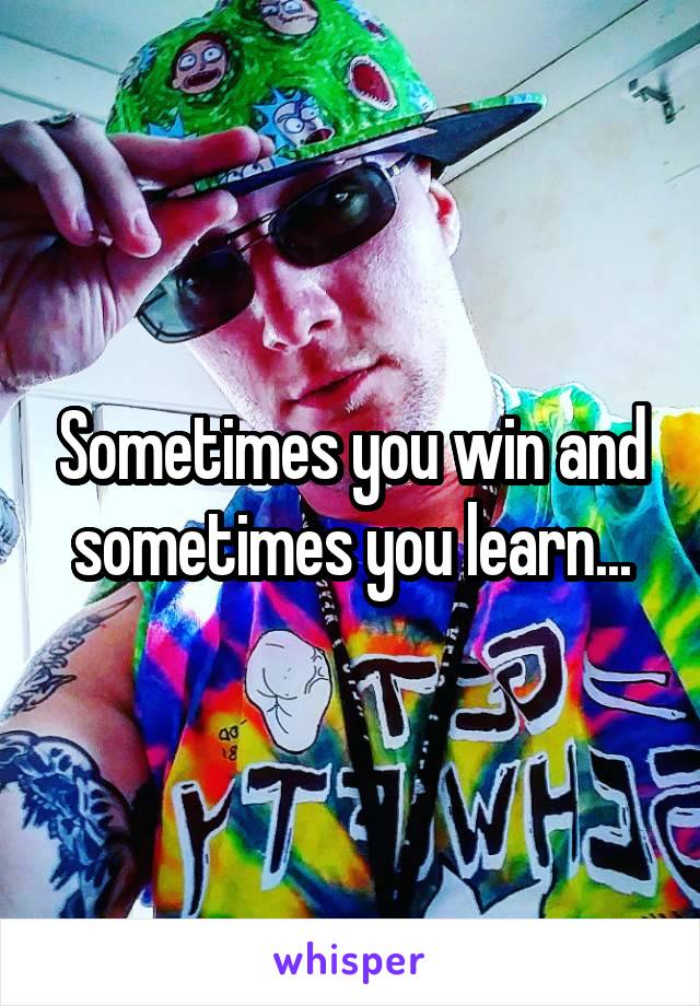 Sometimes you win and sometimes you learn...