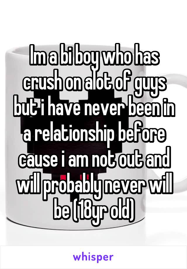 Im a bi boy who has crush on alot of guys but i have never been in a relationship before cause i am not out and will probably never will be (18yr old)