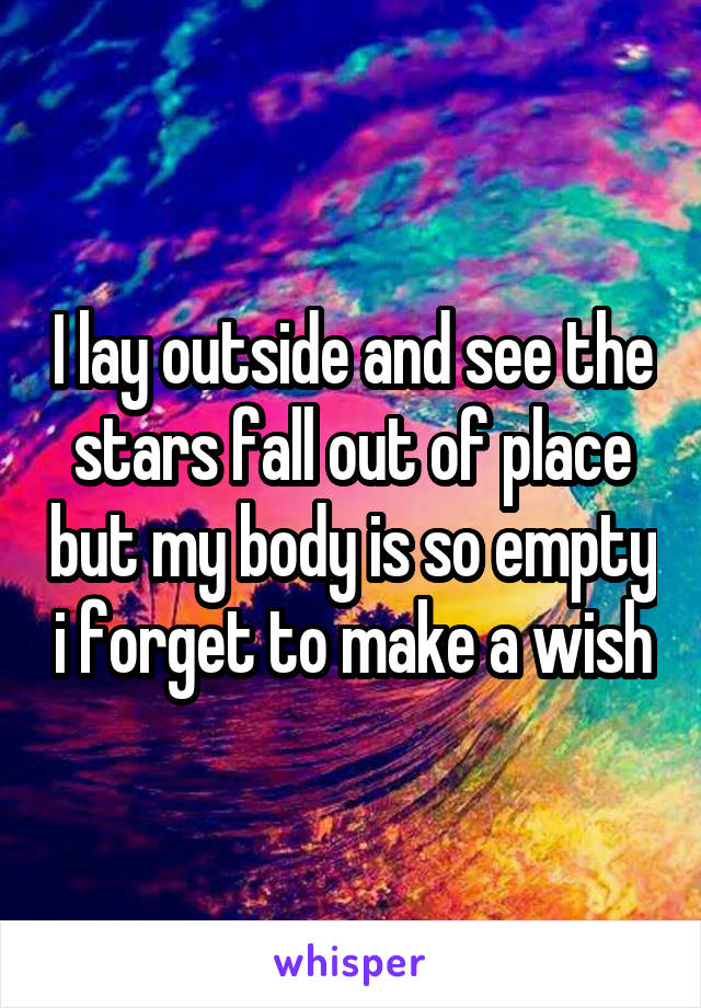 I lay outside and see the stars fall out of place but my body is so empty i forget to make a wish