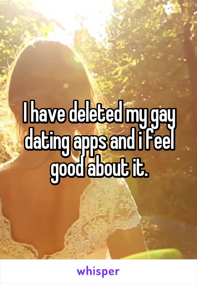 I have deleted my gay dating apps and i feel good about it.