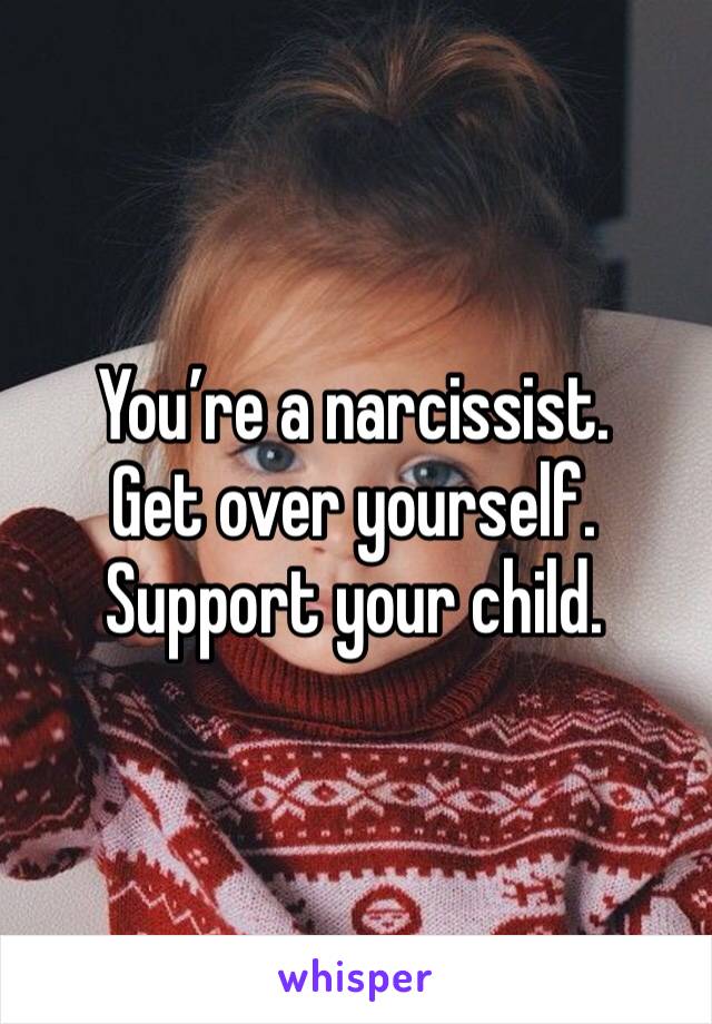 You’re a narcissist. 
Get over yourself. Support your child. 