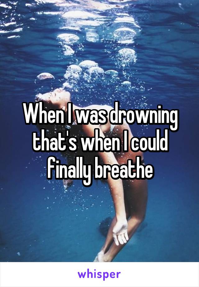 When I was drowning that's when I could finally breathe