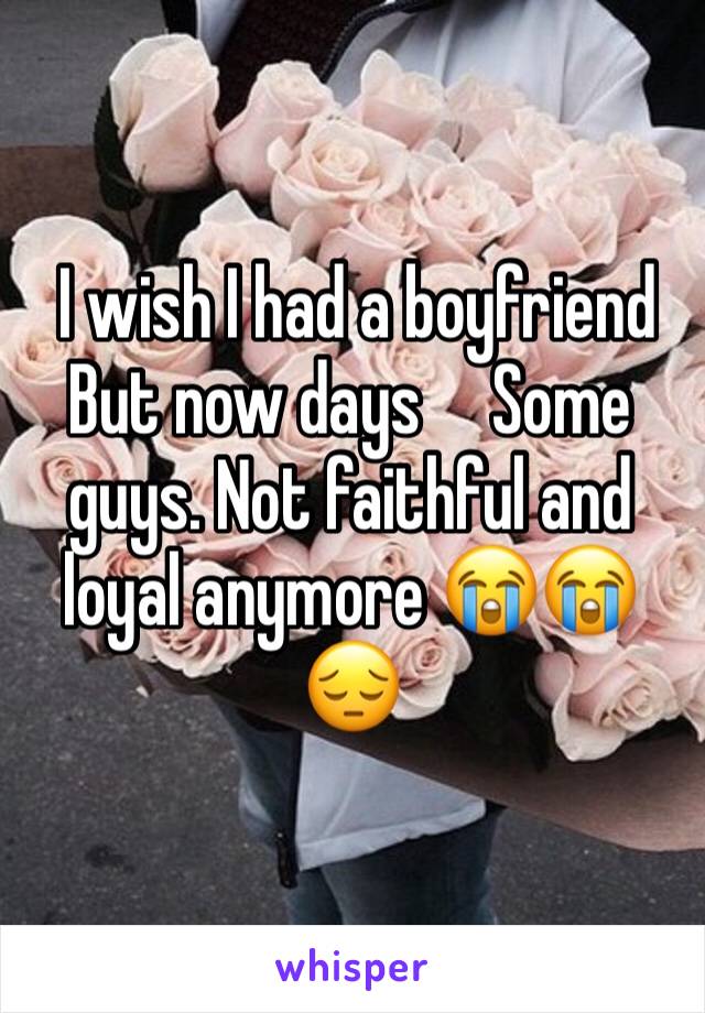  I wish I had a boyfriend   But now days     Some guys. Not faithful and loyal anymore 😭😭😔