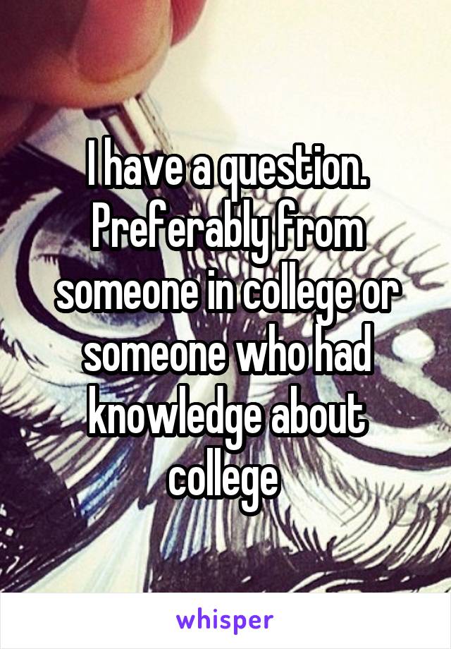I have a question. Preferably from someone in college or someone who had knowledge about college 