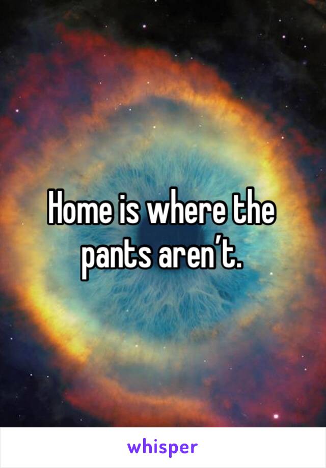 Home is where the pants aren’t.