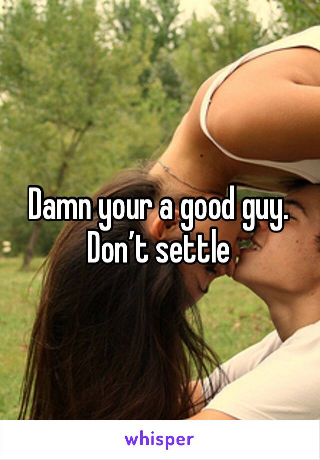 Damn your a good guy. Don’t settle