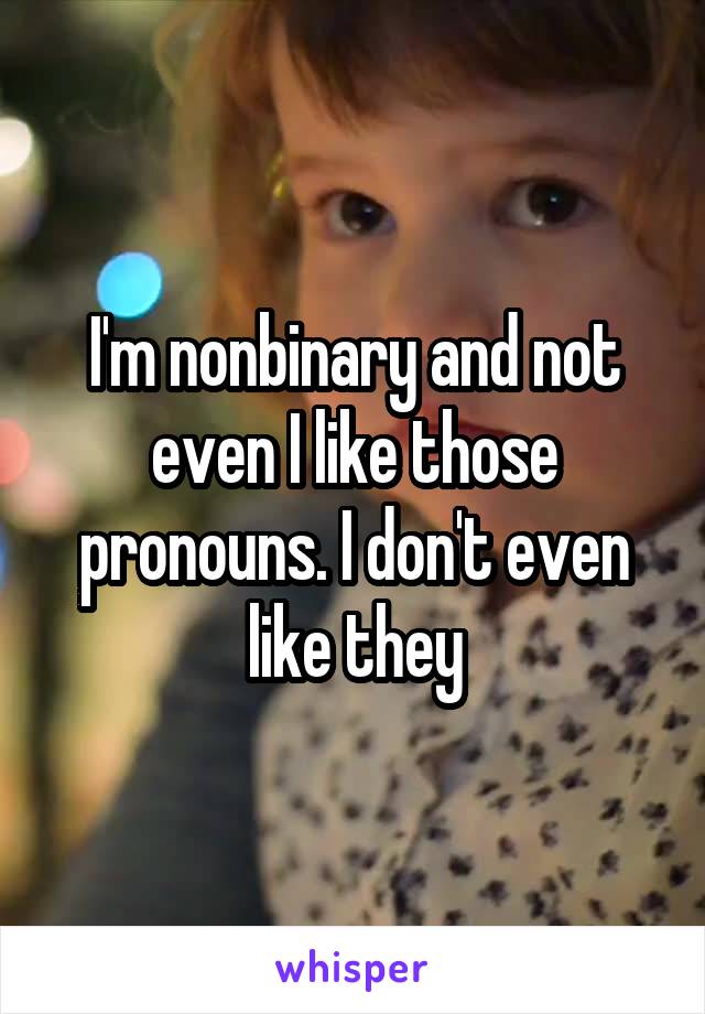 I'm nonbinary and not even I like those pronouns. I don't even like they