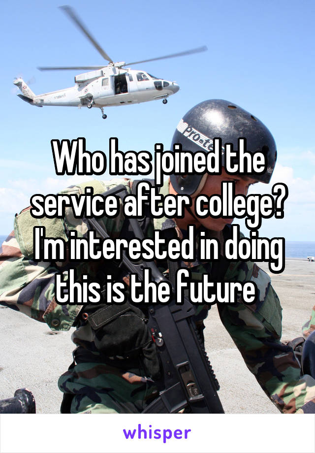 Who has joined the service after college? I'm interested in doing this is the future 