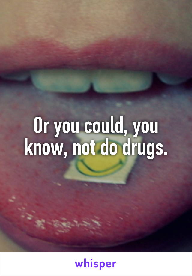 Or you could, you know, not do drugs.