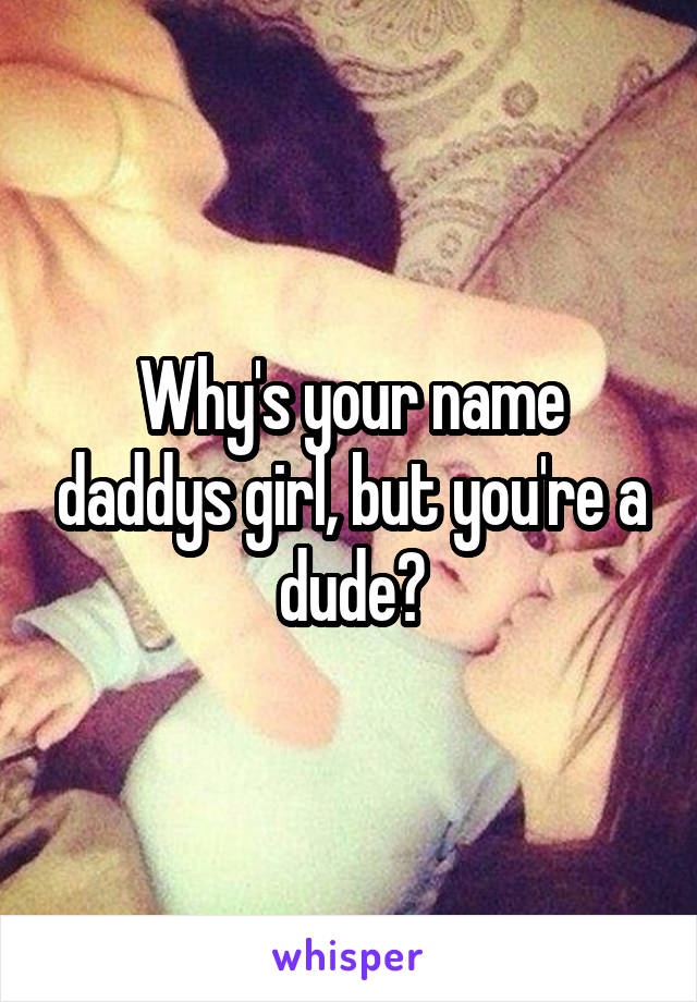 Why's your name daddys girl, but you're a dude?