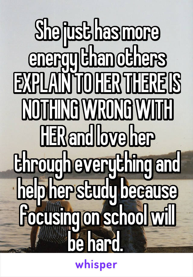 She just has more energy than others EXPLAIN TO HER THERE IS NOTHING WRONG WITH HER and love her through everything and help her study because focusing on school will be hard. 
