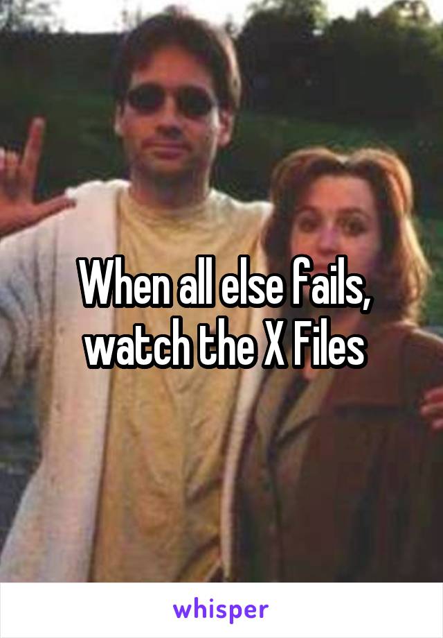 When all else fails, watch the X Files