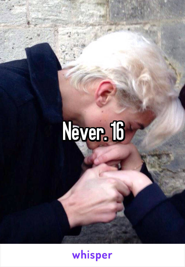 Never. 16