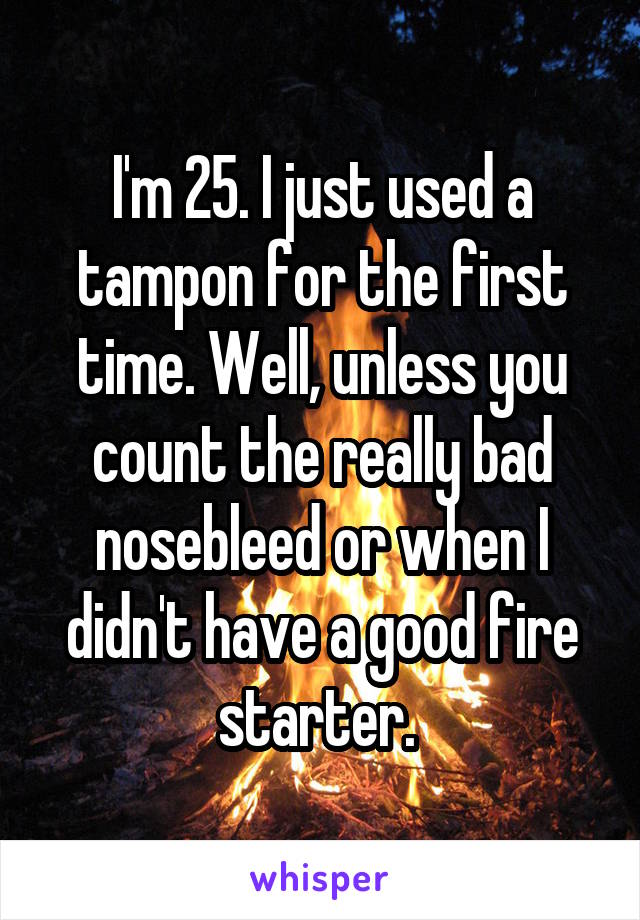 I'm 25. I just used a tampon for the first time. Well, unless you count the really bad nosebleed or when I didn't have a good fire starter. 