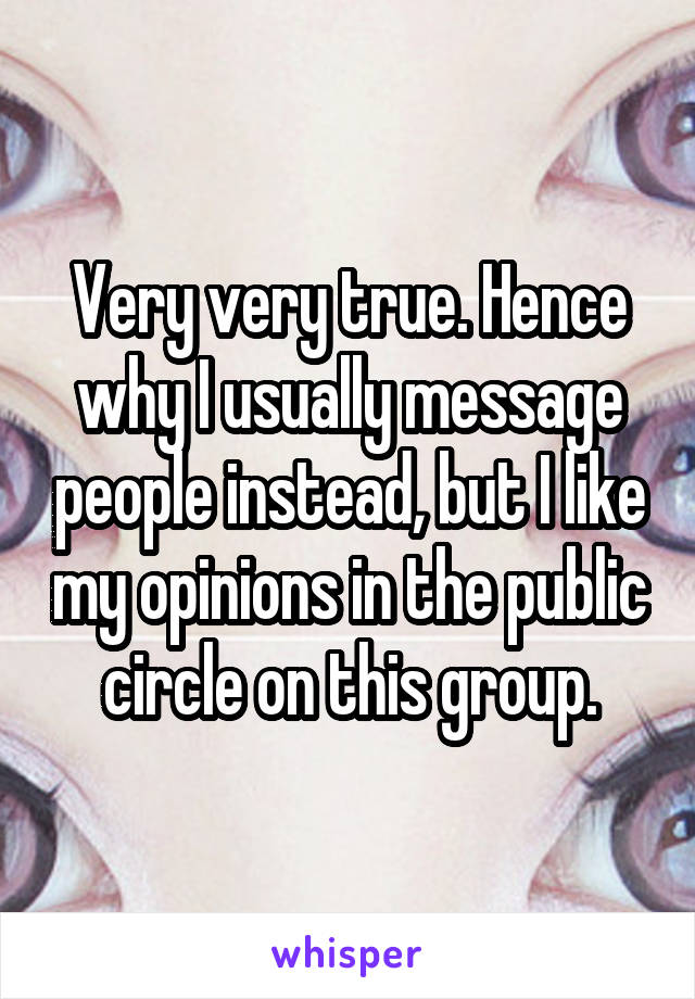 Very very true. Hence why I usually message people instead, but I like my opinions in the public circle on this group.