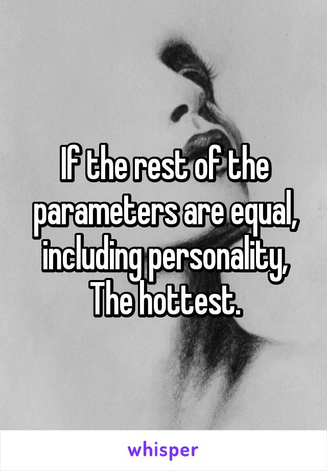 If the rest of the parameters are equal, including personality, The hottest.