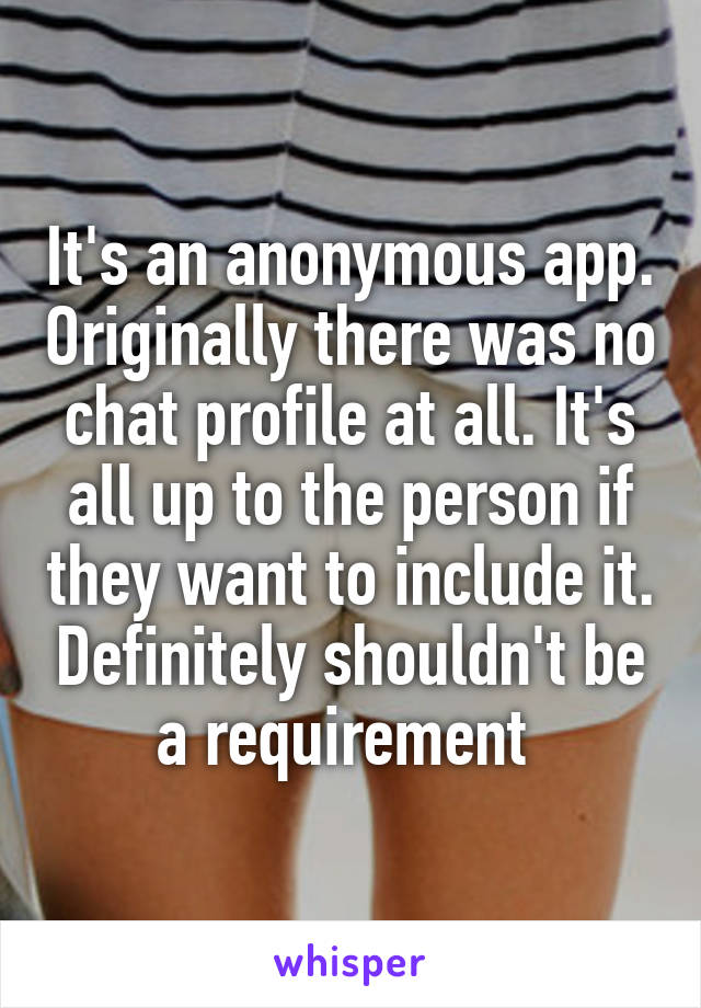 It's an anonymous app. Originally there was no chat profile at all. It's all up to the person if they want to include it. Definitely shouldn't be a requirement 