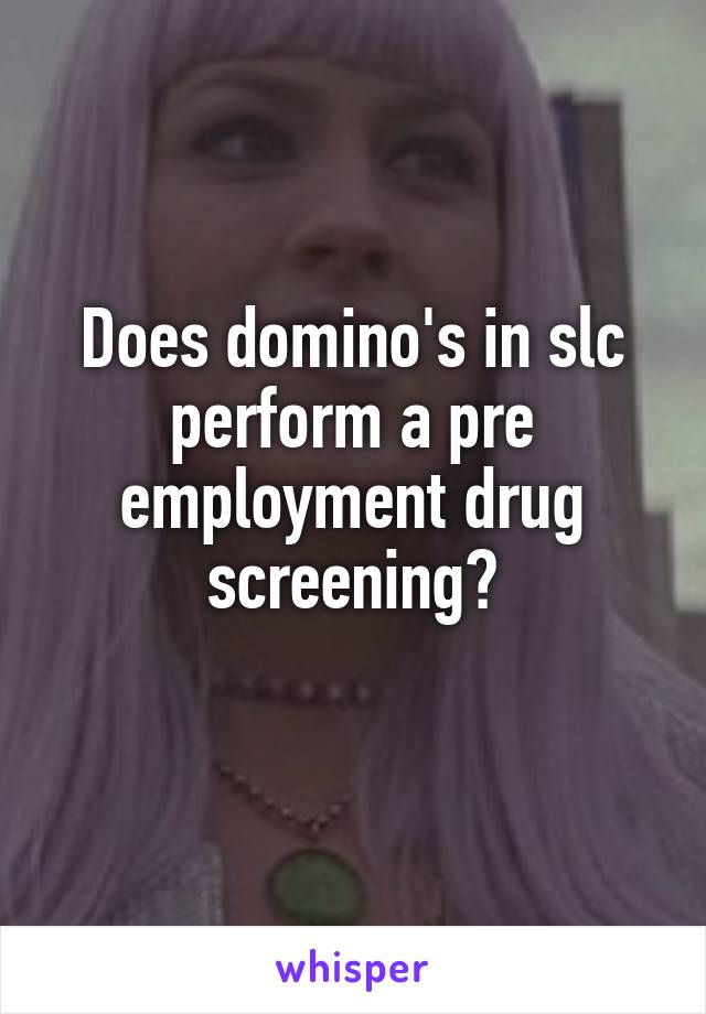 Does domino's in slc perform a pre employment drug screening?
