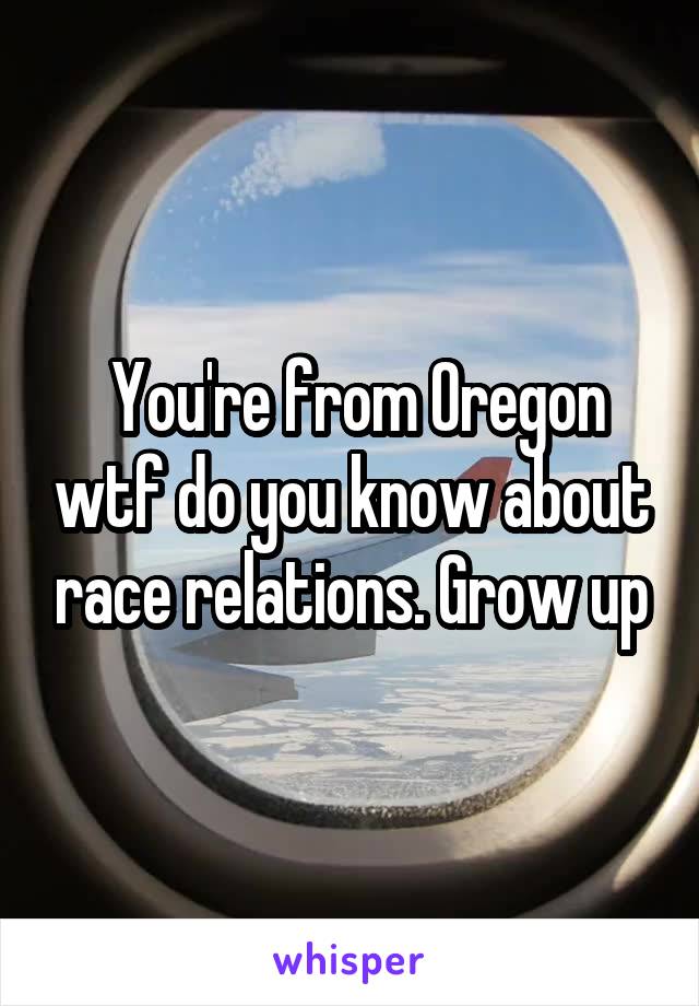  You're from Oregon wtf do you know about race relations. Grow up