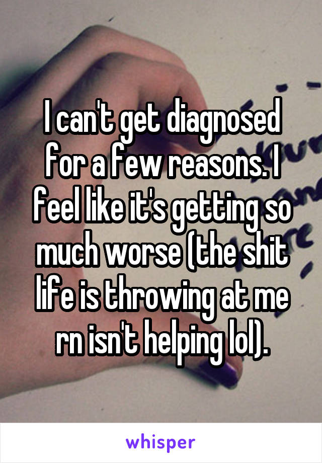 I can't get diagnosed for a few reasons. I feel like it's getting so much worse (the shit life is throwing at me rn isn't helping lol).