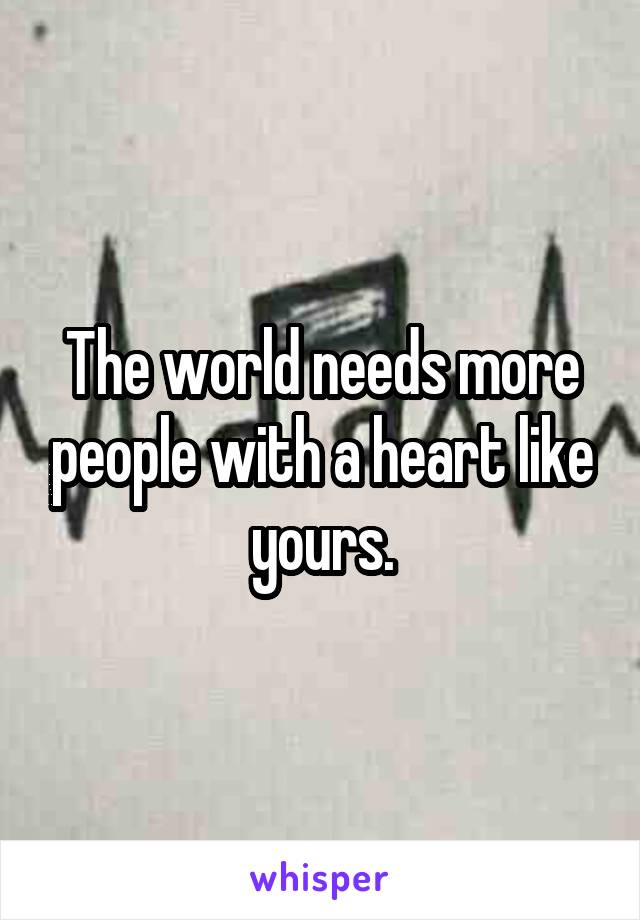 The world needs more people with a heart like yours.