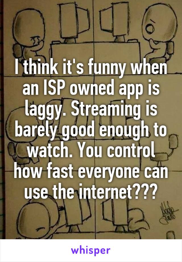 I think it's funny when an ISP owned app is laggy. Streaming is barely good enough to watch. You control how fast everyone can use the internet???