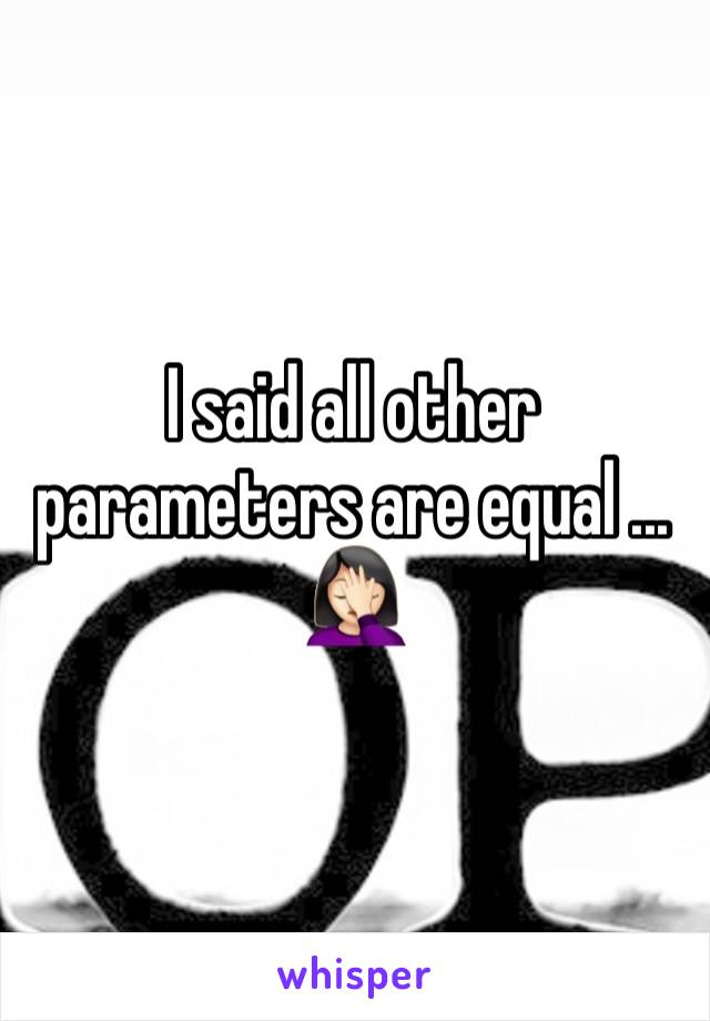 I said all other parameters are equal ... 🤦🏻‍♀️