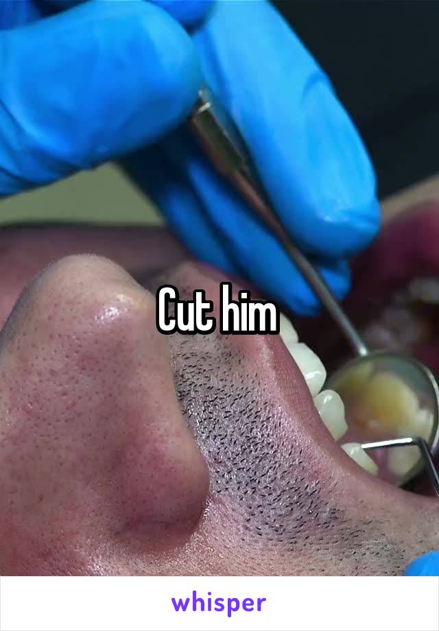 Cut him 