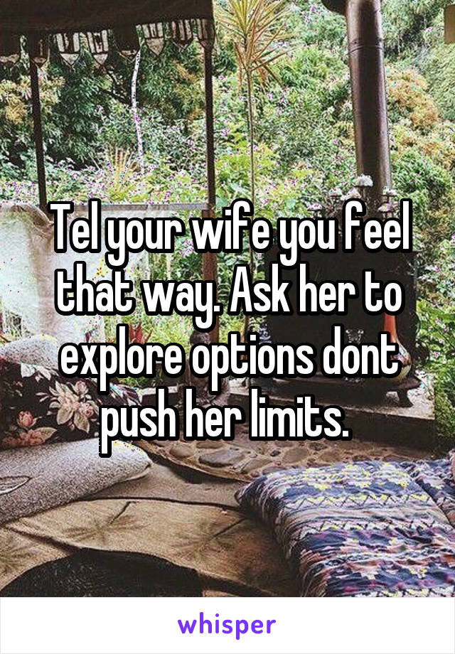 Tel your wife you feel that way. Ask her to explore options dont push her limits. 