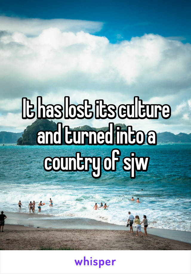 It has lost its culture and turned into a country of sjw