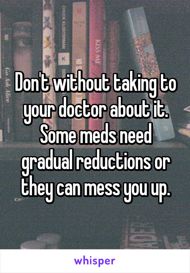 Don't without taking to your doctor about it. Some meds need gradual reductions or they can mess you up.