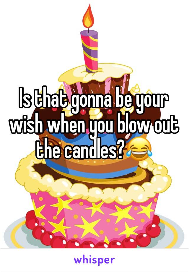 Is that gonna be your wish when you blow out the candles?😂