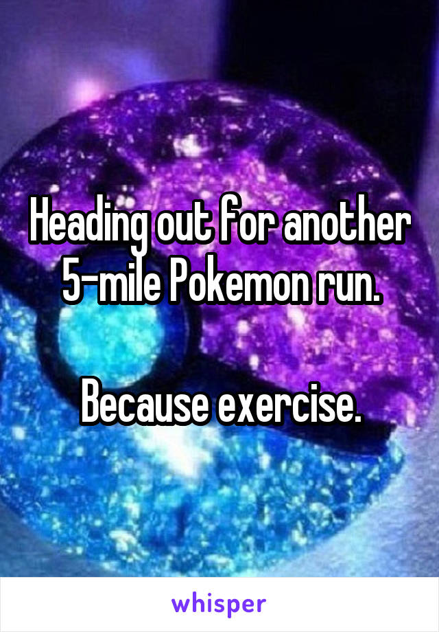 Heading out for another 5-mile Pokemon run.

Because exercise.