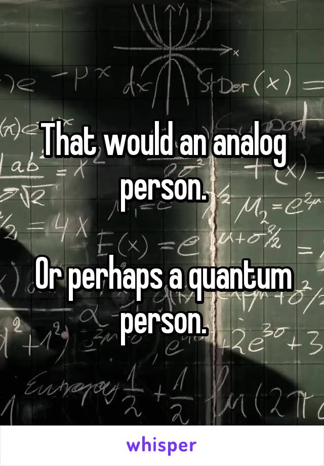 That would an analog person.

Or perhaps a quantum person.