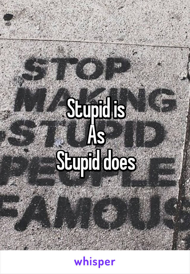 Stupid is
As
Stupid does