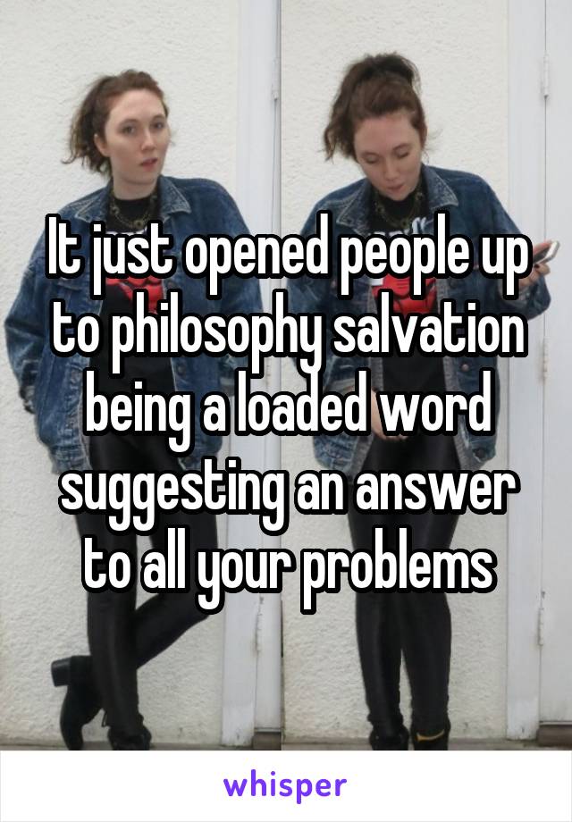 It just opened people up to philosophy salvation being a loaded word suggesting an answer to all your problems