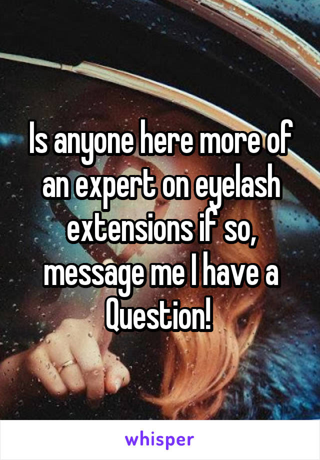 Is anyone here more of an expert on eyelash extensions if so, message me I have a Question! 