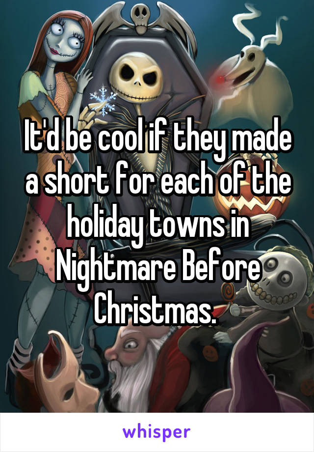 It'd be cool if they made a short for each of the holiday towns in Nightmare Before Christmas. 