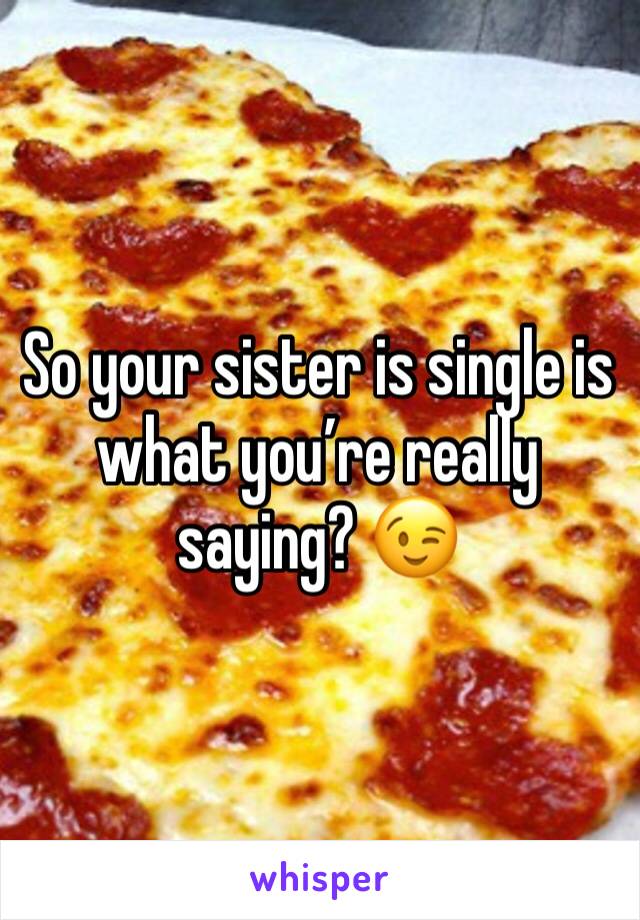 So your sister is single is what you’re really saying? 😉