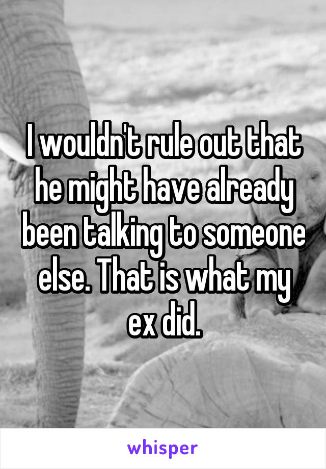 I wouldn't rule out that he might have already been talking to someone else. That is what my ex did.