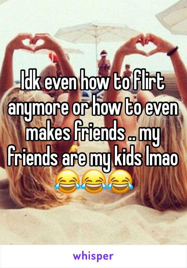 Idk even how to flirt anymore or how to even makes friends .. my friends are my kids lmao 😂😂😂