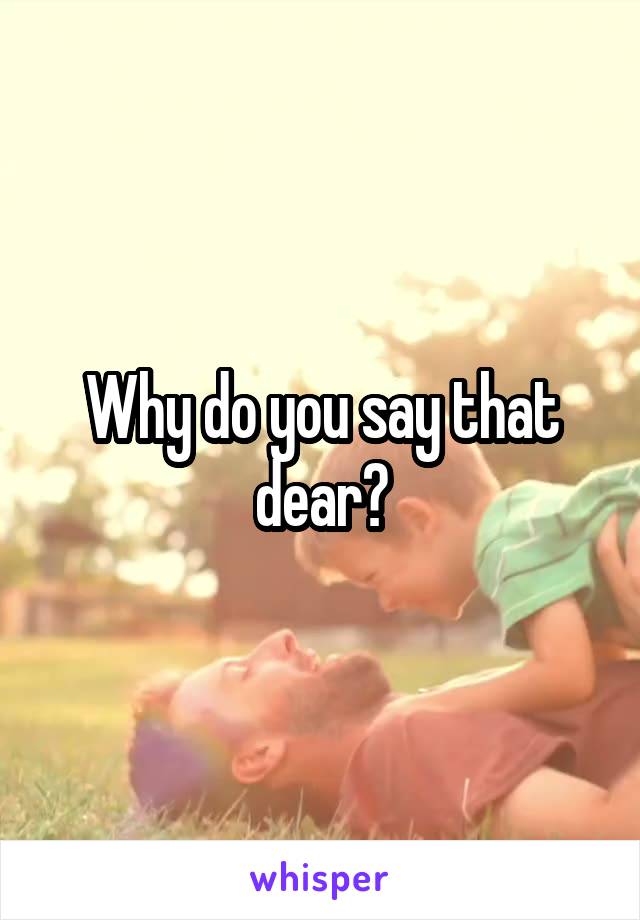 Why do you say that dear?