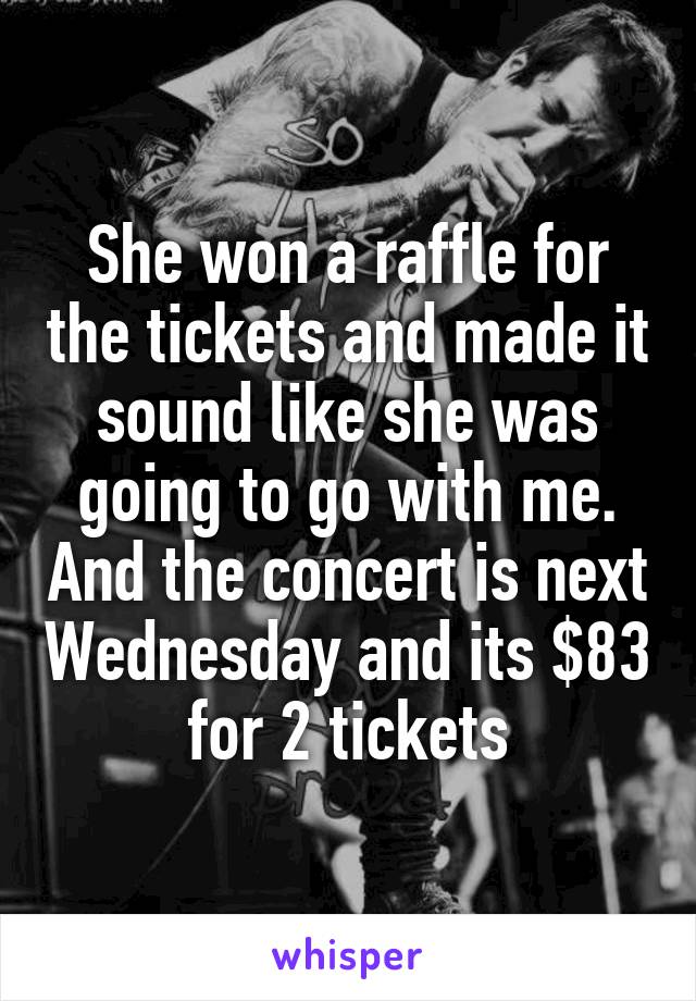 She won a raffle for the tickets and made it sound like she was going to go with me. And the concert is next Wednesday and its $83 for 2 tickets