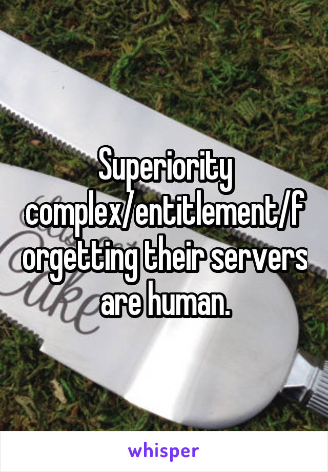 Superiority complex/entitlement/forgetting their servers are human.