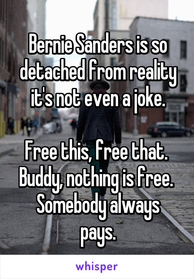 Bernie Sanders is so detached from reality it's not even a joke.

Free this, free that. 
Buddy, nothing is free. 
Somebody always pays.
