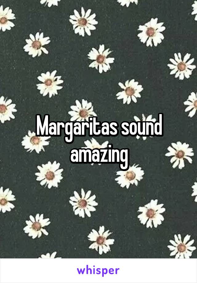 Margaritas sound amazing