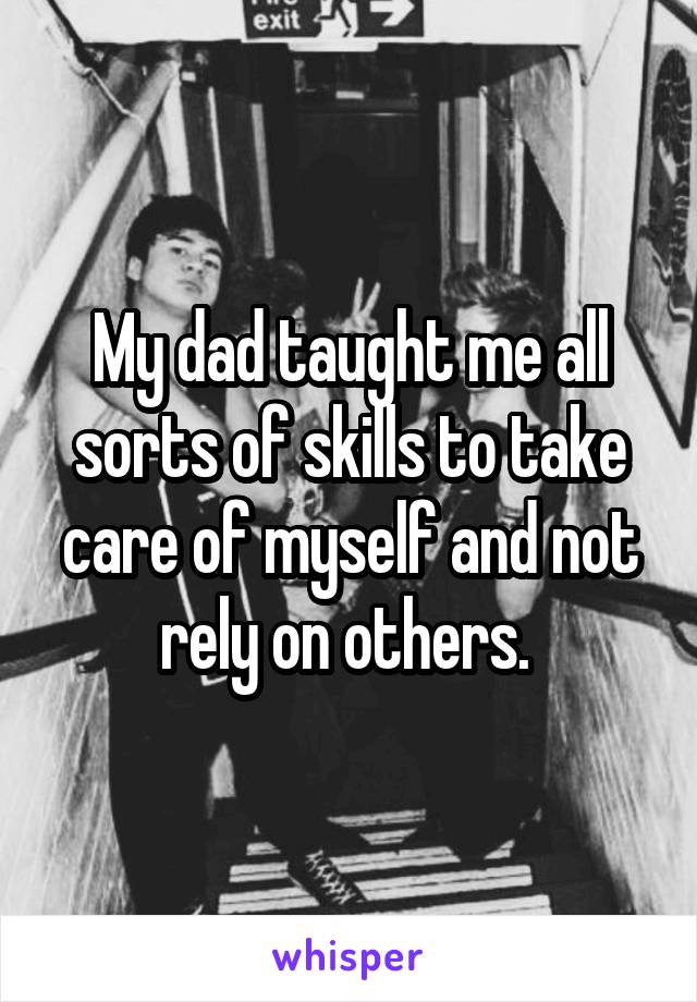 My dad taught me all sorts of skills to take care of myself and not rely on others. 