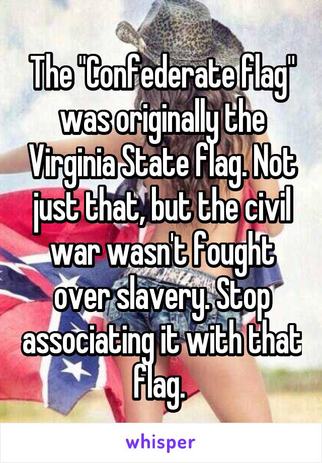 The "Confederate flag" was originally the Virginia State flag. Not just that, but the civil war wasn't fought over slavery. Stop associating it with that flag. 