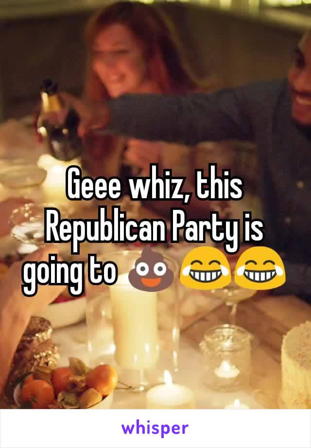 Geee whiz, this Republican Party is going to 💩😂😂