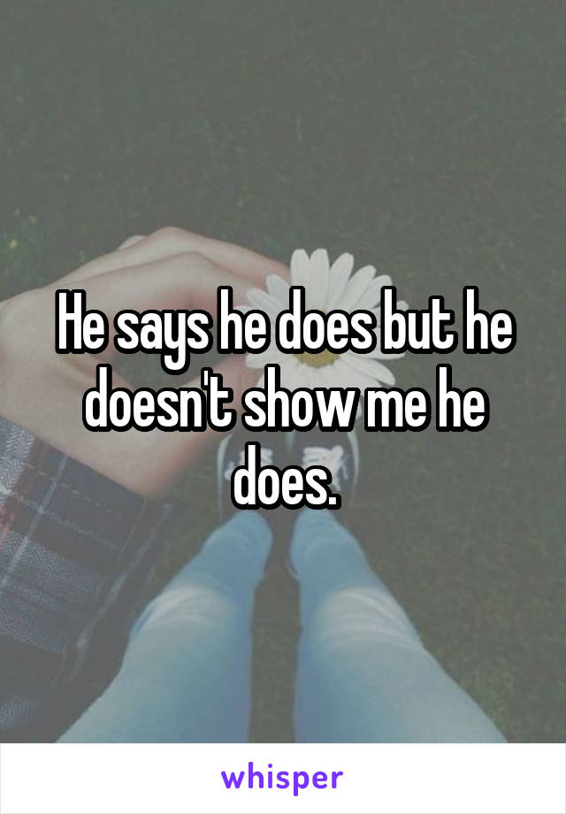 He says he does but he doesn't show me he does.